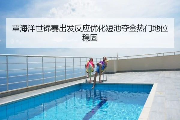 覃海洋世锦赛出发反应优化短池夺金热门地位稳固