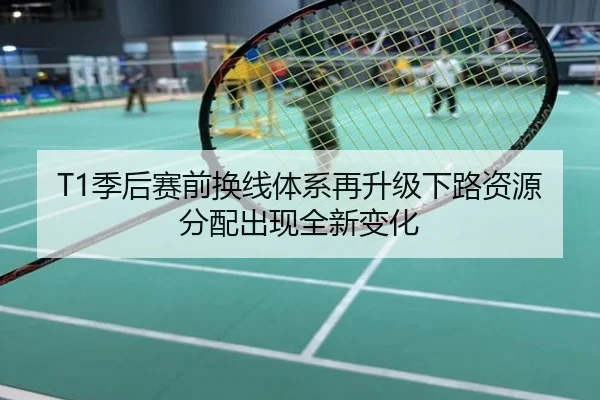 T1季后赛前换线体系再升级下路资源分配出现全新变化