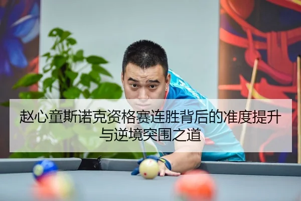 赵心童斯诺克资格赛连胜背后的准度提升与逆境突围之道