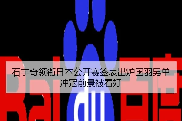 石宇奇领衔日本公开赛签表出炉国羽男单冲冠前景被看好