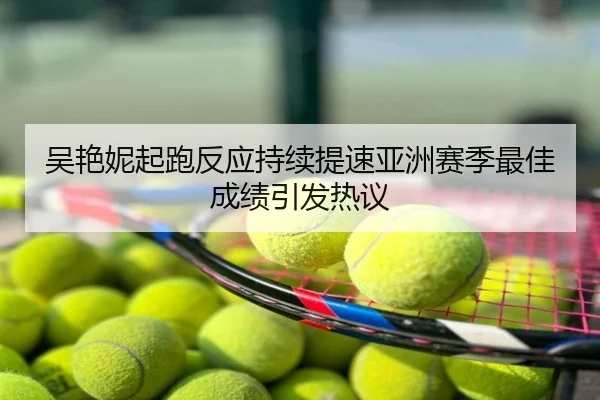 吴艳妮起跑反应持续提速亚洲赛季最佳成绩引发热议