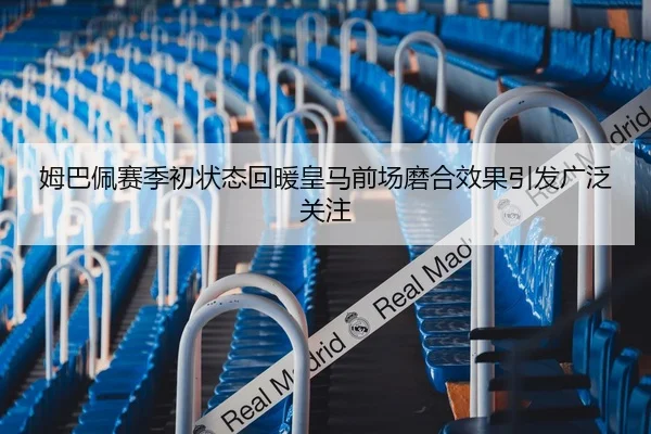 姆巴佩赛季初状态回暖皇马前场磨合效果引发广泛关注