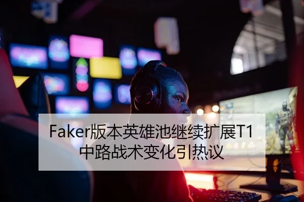 Faker版本英雄池继续扩展T1中路战术变化引热议