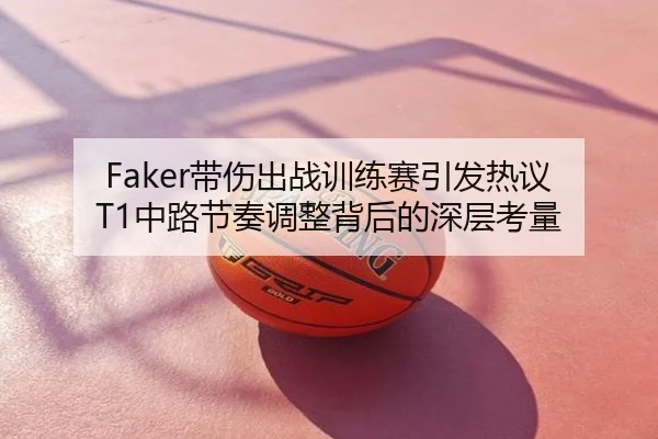 Faker带伤出战训练赛引发热议 T1中路节奏调整背后的深层考量