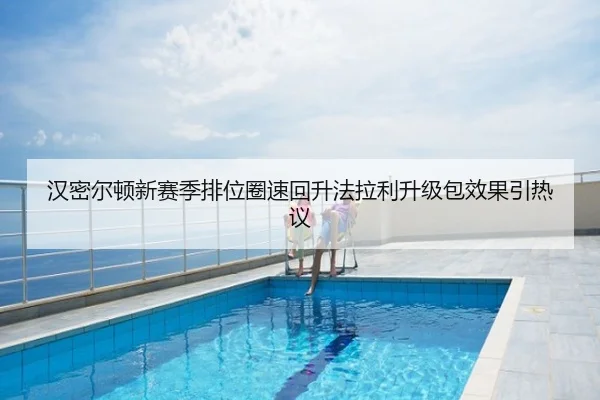 汉密尔顿新赛季排位圈速回升法拉利升级包效果引热议