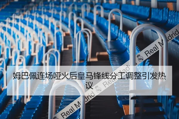 姆巴佩连场哑火后皇马锋线分工调整引发热议