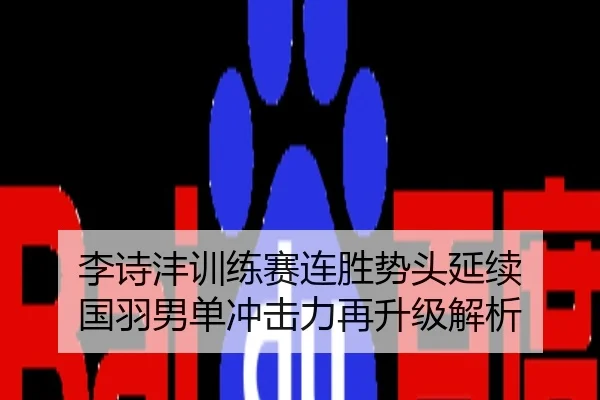 李诗沣训练赛连胜势头延续 国羽男单冲击力再升级解析