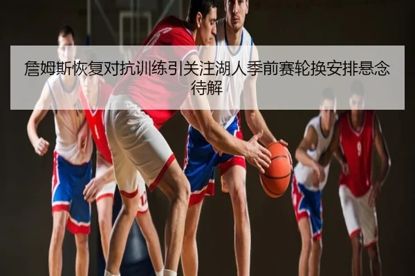 詹姆斯恢复对抗训练引关注湖人季前赛轮换安排悬念待解