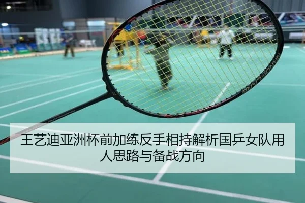 王艺迪亚洲杯前加练反手相持解析国乒女队用人思路与备战方向